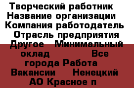 Творческий работник › Название организации ­ Компания-работодатель › Отрасль предприятия ­ Другое › Минимальный оклад ­ 25 000 - Все города Работа » Вакансии   . Ненецкий АО,Красное п.